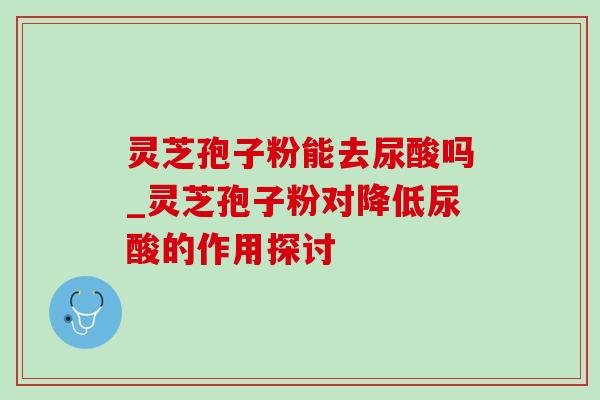 灵芝孢子粉能去尿酸吗_灵芝孢子粉对降低尿酸的作用探讨-第1张图片-灵芝之家 灵芝孢子粉能去尿酸吗_灵芝孢子粉对降低尿酸的作用探讨-第1张图片-灵芝之家