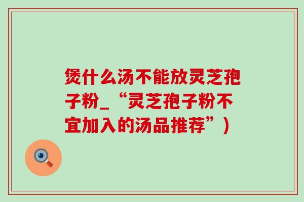 煲什么汤不能放灵芝孢子粉_“灵芝孢子粉不宜加入的汤品推荐”)-第1张图片-灵芝之家