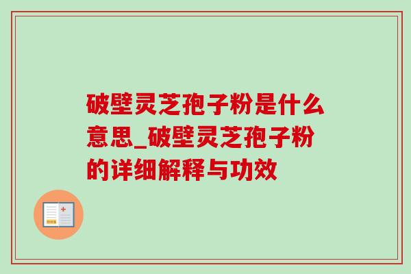 破壁灵芝孢子粉是什么意思_破壁灵芝孢子粉的详细解释与功效-第1张图片-灵芝之家