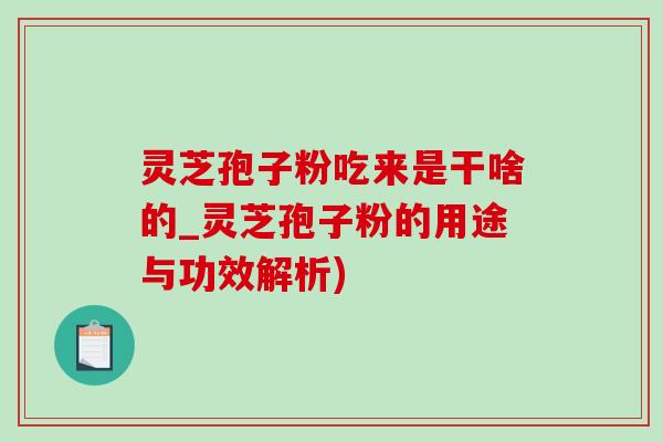 灵芝孢子粉吃来是干啥的_灵芝孢子粉的用途与功效解析)-第1张图片-灵芝之家