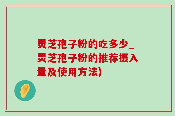 灵芝孢子粉的吃多少_灵芝孢子粉的推荐摄入量及使用方法)-第1张图片-灵芝之家