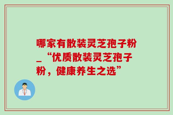 哪家有散装灵芝孢子粉_“优质散装灵芝孢子粉,健康养生之选”-第1张图片-灵芝之家 哪家有散装灵芝孢子粉_“优质散装灵芝孢子粉,健康养生之选”-第1张图片-灵芝之家