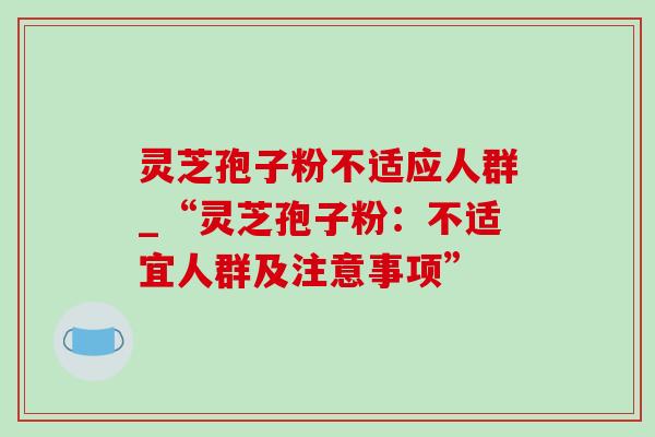 灵芝孢子粉不适应人群_“灵芝孢子粉:不适宜人群及注意事项”-第1张图片-灵芝之家 灵芝孢子粉不适应人群_“灵芝孢子粉:不适宜人群及注意事项”-第1张图片-灵芝之家