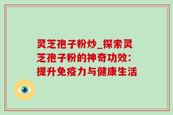 灵芝孢子粉炒_探索灵芝孢子粉的神奇功效:提升免疫力与健康生活-第1张图片-灵芝之家 灵芝孢子粉炒_探索灵芝孢子粉的神奇功效:提升免疫力与健康生活-第1张图片-灵芝之家