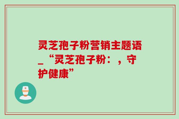 灵芝孢子粉营销主题语_“灵芝孢子粉：，守护健康”-第1张图片-灵芝之家