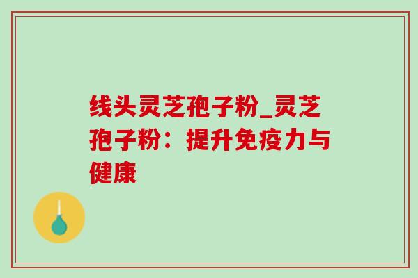 线头灵芝孢子粉_灵芝孢子粉:提升免疫力与健康-第1张图片-灵芝之家 线头灵芝孢子粉_灵芝孢子粉:提升免疫力与健康-第1张图片-灵芝之家