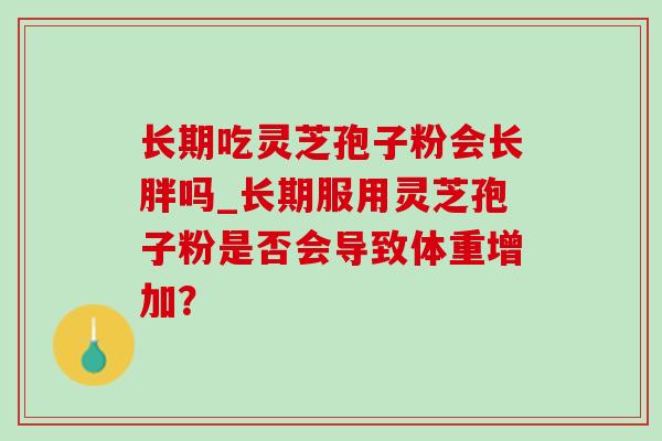 长期吃灵芝孢子粉会长胖吗_长期服用灵芝孢子粉是否会导致体重增加?-第1张图片-灵芝之家 长期吃灵芝孢子粉会长胖吗_长期服用灵芝孢子粉是否会导致体重增加?-第1张图片-灵芝之家