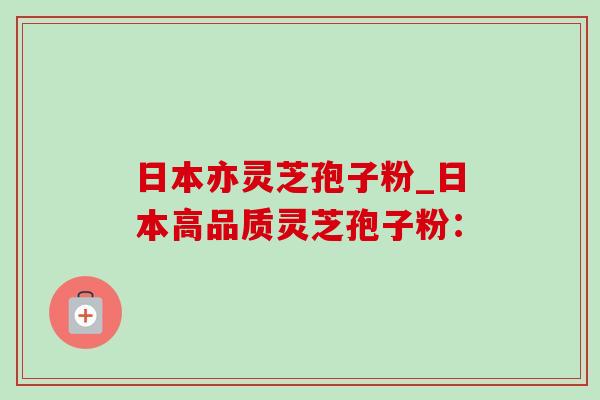 日本亦灵芝孢子粉_日本高品质灵芝孢子粉:-第1张图片-灵芝之家 日本亦灵芝孢子粉_日本高品质灵芝孢子粉:-第1张图片-灵芝之家
