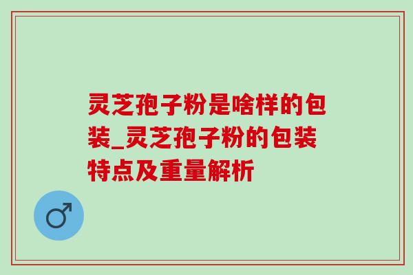 灵芝孢子粉是啥样的包装_灵芝孢子粉的包装特点及重量解析-第1张图片-灵芝之家 灵芝孢子粉是啥样的包装_灵芝孢子粉的包装特点及重量解析-第1张图片-灵芝之家