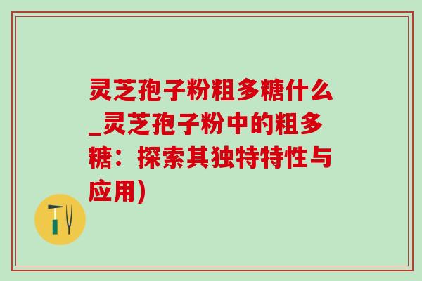 灵芝孢子粉粗多糖什么_灵芝孢子粉中的粗多糖:探索其独特特性与应用)-第1张图片-灵芝之家 灵芝孢子粉粗多糖什么_灵芝孢子粉中的粗多糖:探索其独特特性与应用)-第1张图片-灵芝之家