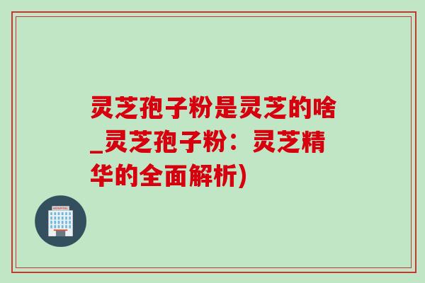 灵芝孢子粉是灵芝的啥_灵芝孢子粉:灵芝精华的全面解析)-第1张图片-灵芝之家 灵芝孢子粉是灵芝的啥_灵芝孢子粉:灵芝精华的全面解析)-第1张图片-灵芝之家