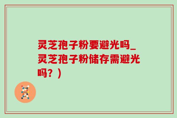 灵芝孢子粉要避光吗_灵芝孢子粉储存需避光吗?)-第1张图片-灵芝之家 灵芝孢子粉要避光吗_灵芝孢子粉储存需避光吗?)-第1张图片-灵芝之家