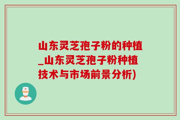 山东灵芝孢子粉的种植_山东灵芝孢子粉种植技术与市场前景分析)-第1张图片-灵芝之家 山东灵芝孢子粉的种植_山东灵芝孢子粉种植技术与市场前景分析)-第1张图片-灵芝之家