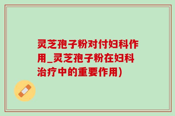 灵芝孢子粉对付妇科作用_灵芝孢子粉在妇科治疗中的重要作用)-第1张图片-灵芝之家 灵芝孢子粉对付妇科作用_灵芝孢子粉在妇科治疗中的重要作用)-第1张图片-灵芝之家