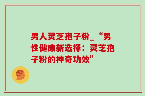 男人灵芝孢子粉_“男性健康新选择:灵芝孢子粉的神奇功效”-第1张图片-灵芝之家 男人灵芝孢子粉_“男性健康新选择:灵芝孢子粉的神奇功效”-第1张图片-灵芝之家