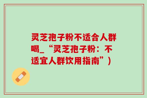 灵芝孢子粉不适合人群喝_“灵芝孢子粉：不适宜人群饮用指南”)-第1张图片-灵芝之家