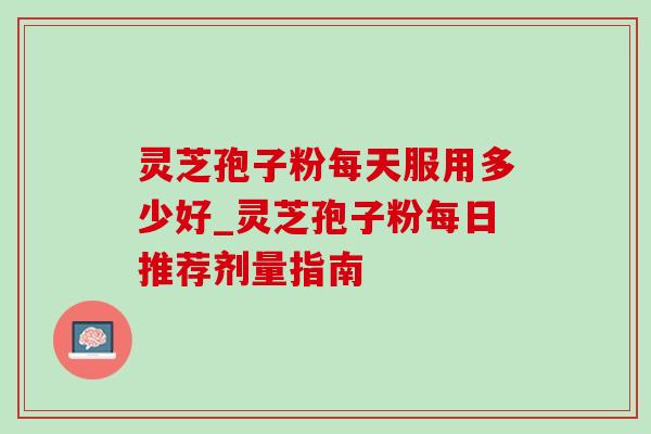 灵芝孢子粉每天服用多少好_灵芝孢子粉每日推荐剂量指南-第1张图片-灵芝之家 灵芝孢子粉每天服用多少好_灵芝孢子粉每日推荐剂量指南-第1张图片-灵芝之家