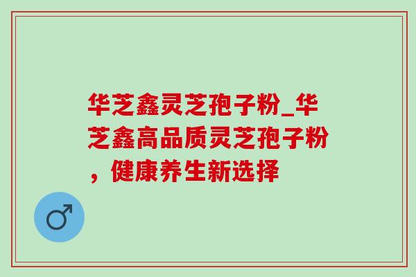华芝鑫灵芝孢子粉_华芝鑫高品质灵芝孢子粉,健康养生新选择-第1张图片-灵芝之家 华芝鑫灵芝孢子粉_华芝鑫高品质灵芝孢子粉,健康养生新选择-第1张图片-灵芝之家