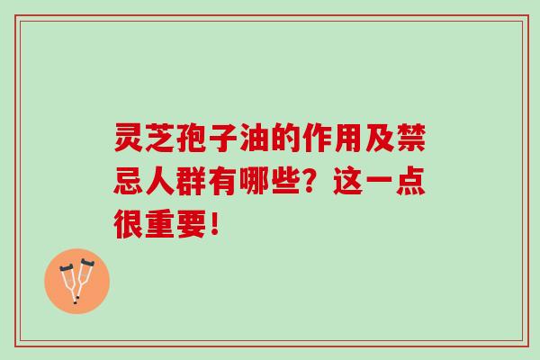 灵芝孢子油的作用及禁忌人群有哪些？这一点很重要！-第1张图片-灵芝之家