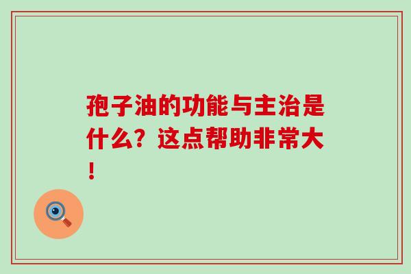 孢子油的功能与主治是什么?这点帮助非常大!-第1张图片-灵芝之家 孢子油的功能与主治是什么?这点帮助非常大!-第1张图片-灵芝之家
