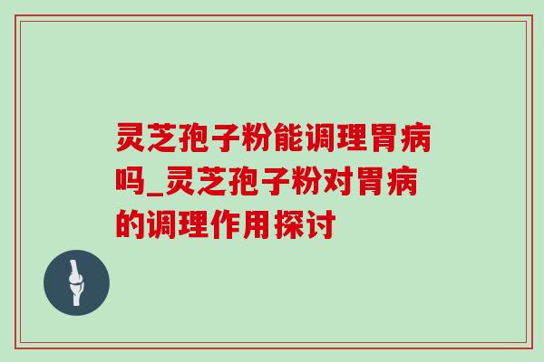 灵芝孢子粉能调理胃病吗_灵芝孢子粉对胃病的调理作用探讨-第1张图片-灵芝之家