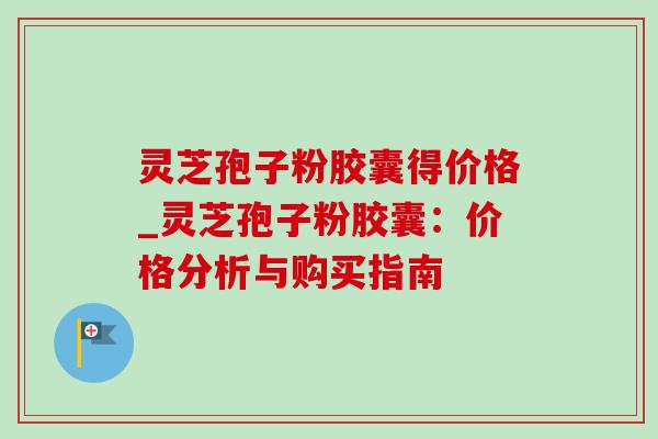 灵芝孢子粉胶囊得价格_灵芝孢子粉胶囊:价格分析与购买指南-第1张图片-灵芝之家 灵芝孢子粉胶囊得价格_灵芝孢子粉胶囊:价格分析与购买指南-第1张图片-灵芝之家
