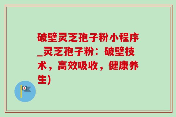 破壁灵芝孢子粉小程序_灵芝孢子粉:破壁技术,高效吸收,健康养生)-第1张图片-灵芝之家 破壁灵芝孢子粉小程序_灵芝孢子粉:破壁技术,高效吸收,健康养生)-第1张图片-灵芝之家
