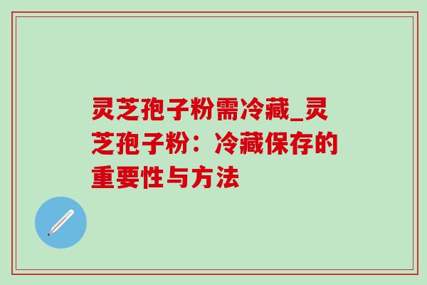 灵芝孢子粉需冷藏_灵芝孢子粉:冷藏保存的重要性与方法-第1张图片-灵芝之家 灵芝孢子粉需冷藏_灵芝孢子粉:冷藏保存的重要性与方法-第1张图片-灵芝之家