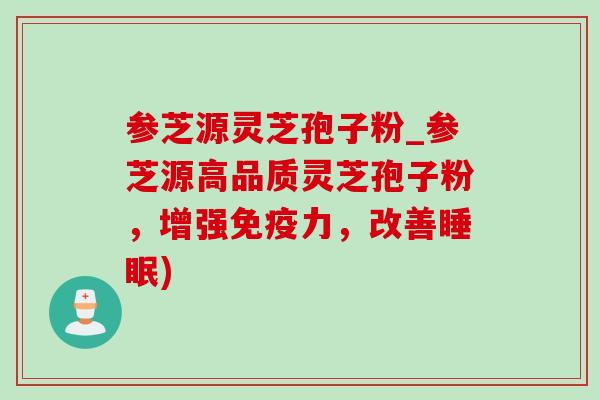 参芝源灵芝孢子粉_参芝源高品质灵芝孢子粉,增强免疫力,改善睡眠)-第1张图片-灵芝之家 参芝源灵芝孢子粉_参芝源高品质灵芝孢子粉,增强免疫力,改善睡眠)-第1张图片-灵芝之家