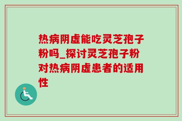 热病阴虚能吃灵芝孢子粉吗_探讨灵芝孢子粉对热病阴虚患者的适用性-第1张图片-灵芝之家 热病阴虚能吃灵芝孢子粉吗_探讨灵芝孢子粉对热病阴虚患者的适用性-第1张图片-灵芝之家