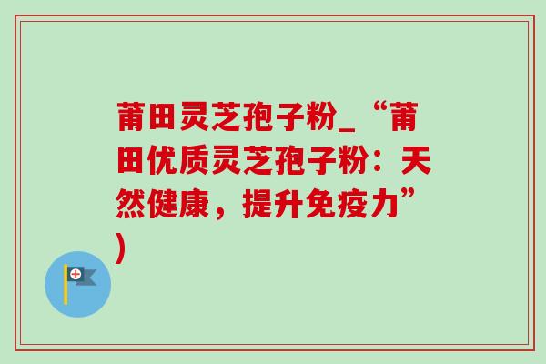 莆田灵芝孢子粉_“莆田优质灵芝孢子粉:天然健康,提升免疫力”)-第1张图片-灵芝之家 莆田灵芝孢子粉_“莆田优质灵芝孢子粉:天然健康,提升免疫力”)-第1张图片-灵芝之家