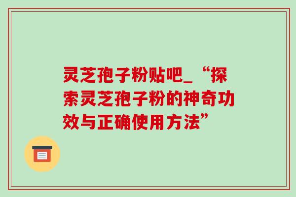 灵芝孢子粉贴吧_“探索灵芝孢子粉的神奇功效与正确使用方法”-第1张图片-灵芝之家 灵芝孢子粉贴吧_“探索灵芝孢子粉的神奇功效与正确使用方法”-第1张图片-灵芝之家