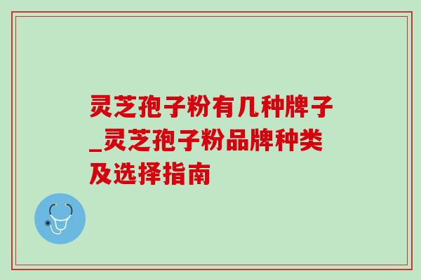 灵芝孢子粉有几种牌子_灵芝孢子粉品牌种类及选择指南-第1张图片-灵芝之家 灵芝孢子粉有几种牌子_灵芝孢子粉品牌种类及选择指南-第1张图片-灵芝之家