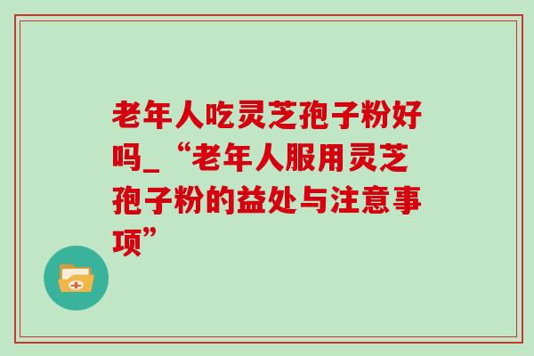 老年人吃灵芝孢子粉好吗_“老年人服用灵芝孢子粉的益处与注意事项”-第1张图片-灵芝之家 老年人吃灵芝孢子粉好吗_“老年人服用灵芝孢子粉的益处与注意事项”-第1张图片-灵芝之家
