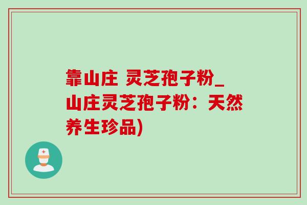 靠山庄 灵芝孢子粉_山庄灵芝孢子粉:天然养生珍品)-第1张图片-灵芝之家 靠山庄 灵芝孢子粉_山庄灵芝孢子粉:天然养生珍品)-第1张图片-灵芝之家