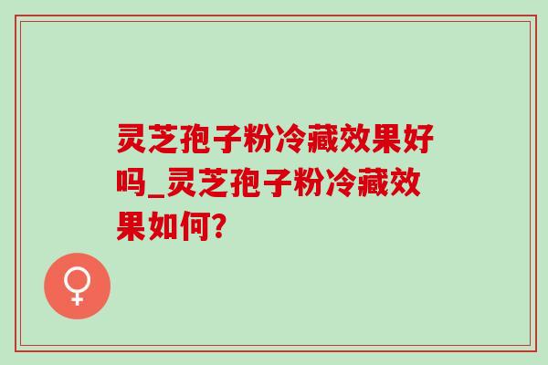 灵芝孢子粉冷藏效果好吗_灵芝孢子粉冷藏效果如何?-第1张图片-灵芝之家 灵芝孢子粉冷藏效果好吗_灵芝孢子粉冷藏效果如何?-第1张图片-灵芝之家