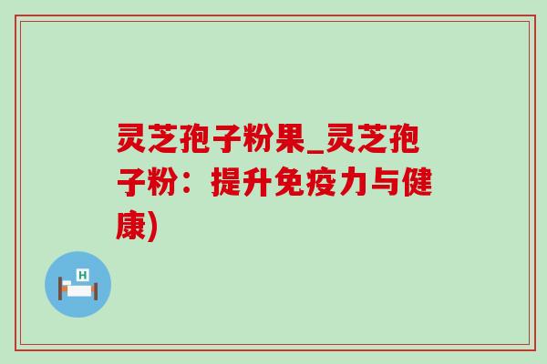 灵芝孢子粉果_灵芝孢子粉：提升免疫力与健康)-第1张图片-灵芝之家