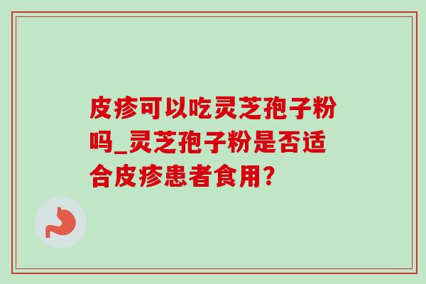 皮疹可以吃灵芝孢子粉吗_灵芝孢子粉是否适合皮疹患者食用?-第1张图片-灵芝之家 皮疹可以吃灵芝孢子粉吗_灵芝孢子粉是否适合皮疹患者食用?-第1张图片-灵芝之家