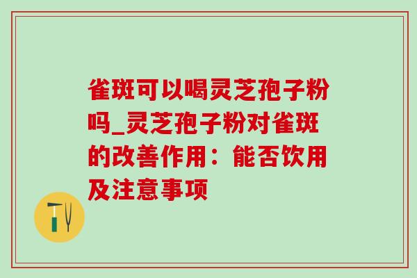 雀斑可以喝灵芝孢子粉吗_灵芝孢子粉对雀斑的改善作用:能否饮用及注意事项-第1张图片-灵芝之家 雀斑可以喝灵芝孢子粉吗_灵芝孢子粉对雀斑的改善作用:能否饮用及注意事项-第1张图片-灵芝之家
