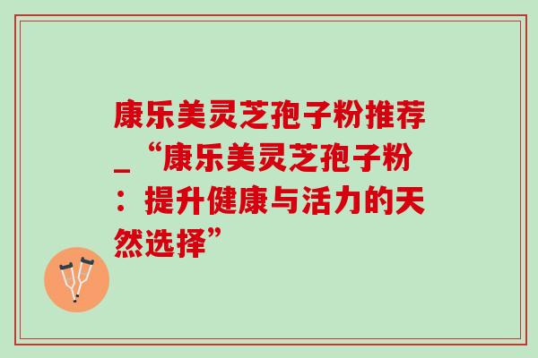 康乐美灵芝孢子粉推荐_“康乐美灵芝孢子粉：提升健康与活力的天然选择”-第1张图片-灵芝之家