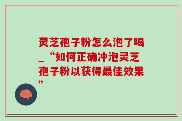灵芝孢子粉怎么泡了喝_“如何正确冲泡灵芝孢子粉以获得最佳效果”-第1张图片-灵芝之家 灵芝孢子粉怎么泡了喝_“如何正确冲泡灵芝孢子粉以获得最佳效果”-第1张图片-灵芝之家