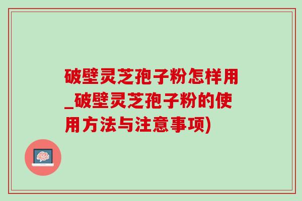 破壁灵芝孢子粉怎样用_破壁灵芝孢子粉的使用方法与注意事项)-第1张图片-灵芝之家