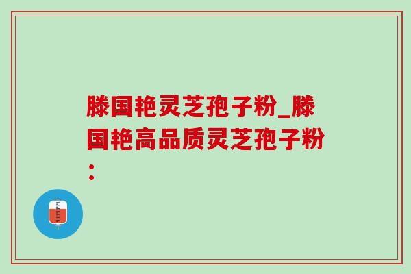 滕国艳灵芝孢子粉_滕国艳高品质灵芝孢子粉:-第1张图片-灵芝之家 滕国艳灵芝孢子粉_滕国艳高品质灵芝孢子粉:-第1张图片-灵芝之家
