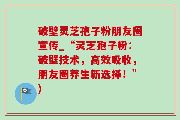 破壁灵芝孢子粉朋友圈宣传_“灵芝孢子粉:破壁技术,高效吸收,朋友圈养生新选择!”)-第1张图片-灵芝之家 破壁灵芝孢子粉朋友圈宣传_“灵芝孢子粉:破壁技术,高效吸收,朋友圈养生新选择!”)-第1张图片-灵芝之家