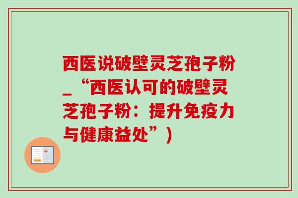 西医说破壁灵芝孢子粉_“西医认可的破壁灵芝孢子粉：提升免疫力与健康益处”)-第1张图片-灵芝之家