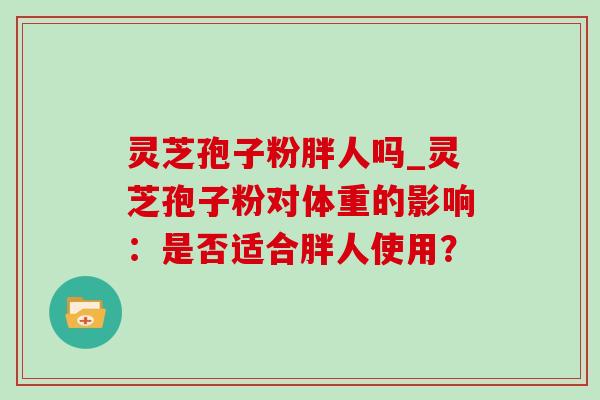 灵芝孢子粉胖人吗_灵芝孢子粉对体重的影响:是否适合胖人使用?-第1张图片-灵芝之家 灵芝孢子粉胖人吗_灵芝孢子粉对体重的影响:是否适合胖人使用?-第1张图片-灵芝之家