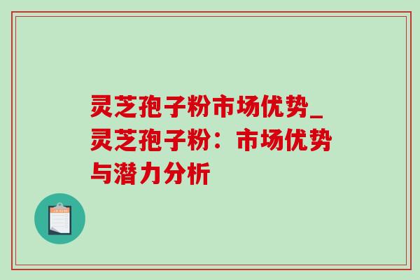 灵芝孢子粉市场优势_灵芝孢子粉:市场优势与潜力分析-第1张图片-灵芝之家 灵芝孢子粉市场优势_灵芝孢子粉:市场优势与潜力分析-第1张图片-灵芝之家