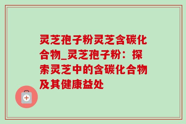 灵芝孢子粉灵芝含碳化合物_灵芝孢子粉：探索灵芝中的含碳化合物及其健康益处-第1张图片-灵芝之家