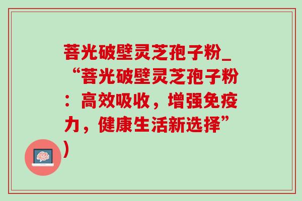 菩光破壁灵芝孢子粉_“菩光破壁灵芝孢子粉:高效吸收,增强免疫力,健康生活新选择”)-第1张图片-灵芝之家 菩光破壁灵芝孢子粉_“菩光破壁灵芝孢子粉:高效吸收,增强免疫力,健康生活新选择”)-第1张图片-灵芝之家