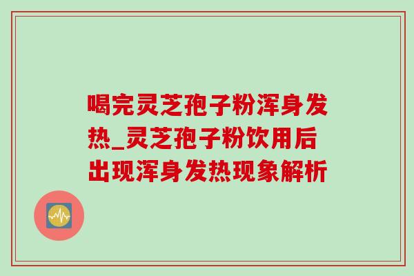 喝完灵芝孢子粉浑身发热_灵芝孢子粉饮用后出现浑身发热现象解析-第1张图片-灵芝之家